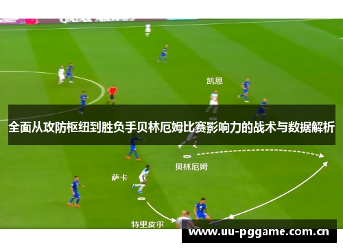 全面从攻防枢纽到胜负手贝林厄姆比赛影响力的战术与数据解析